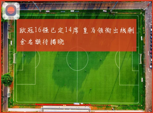 欧冠16强已定14席 皇马领衔出线剩余名额待揭晓