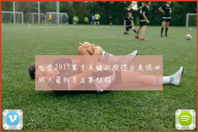 哈登2015赛季关键战役得分表现回顾火箭队季后赛征程
