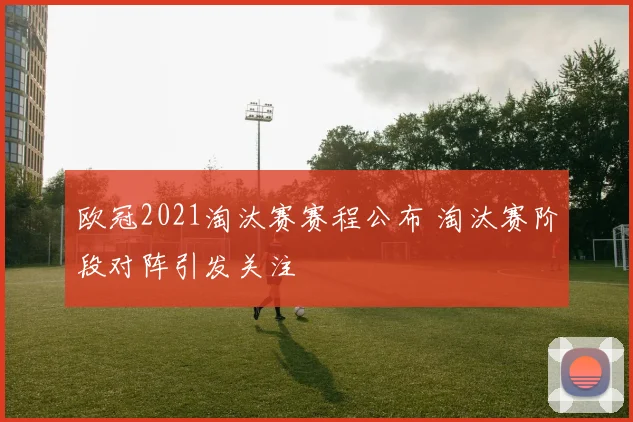 欧冠2021淘汰赛赛程公布 淘汰赛阶段对阵引发关注