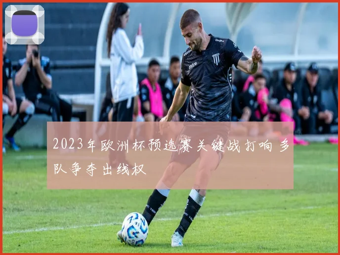 2023年欧洲杯预选赛关键战打响 多队争夺出线权