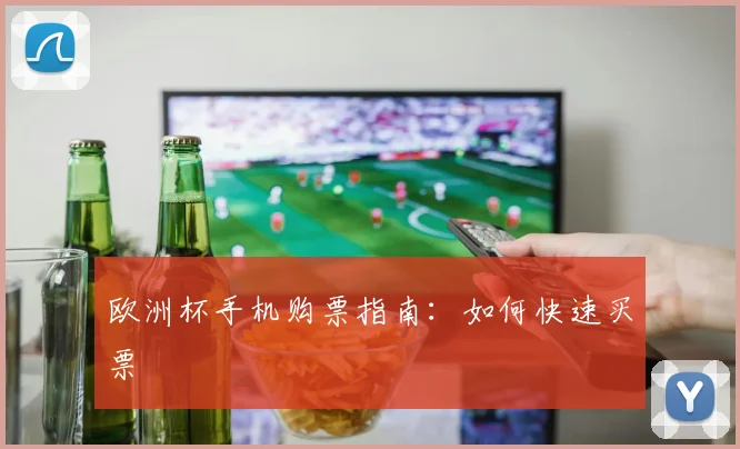 欧洲杯手机购票指南:如何快速买票