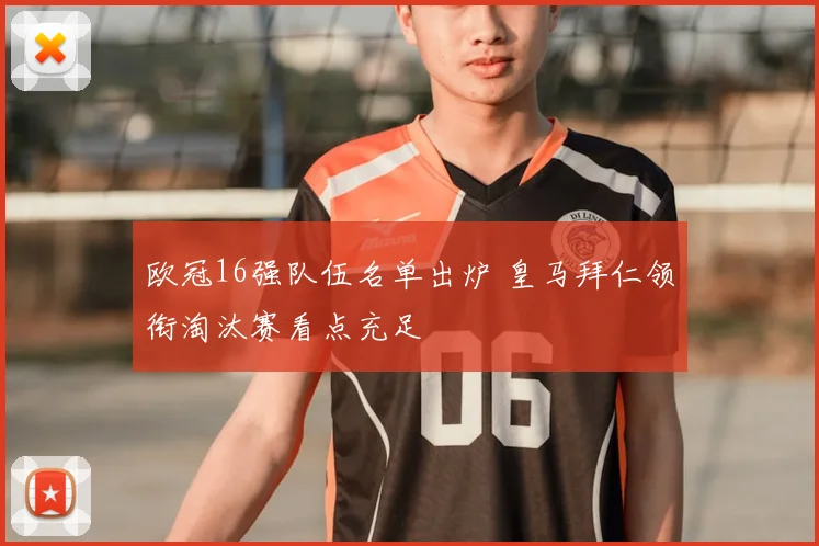 欧冠16强队伍名单出炉 皇马拜仁领衔淘汰赛看点充足