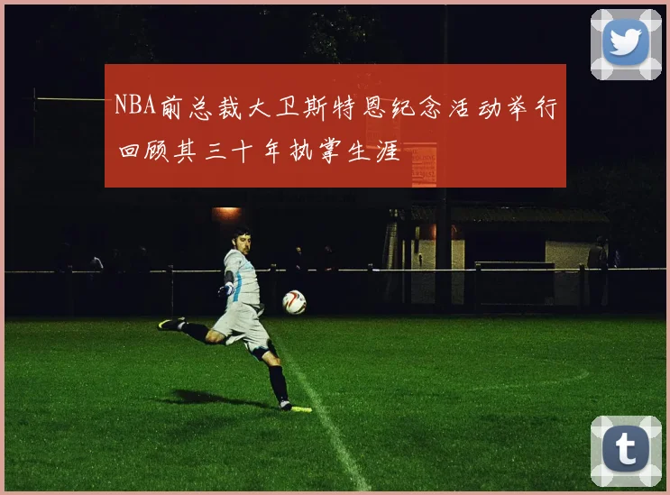 NBA前总裁大卫斯特恩纪念活动举行回顾其三十年执掌生涯