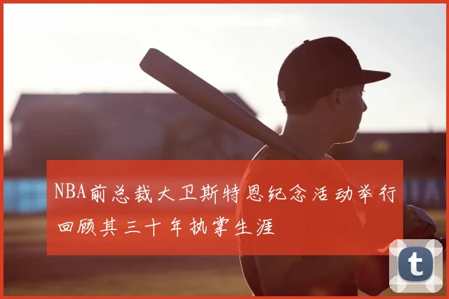 NBA前总裁大卫斯特恩纪念活动举行回顾其三十年执掌生涯