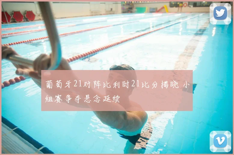 葡萄牙21对阵比利时21比分揭晓 小组赛争夺悬念延续