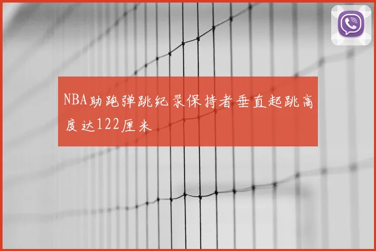 NBA助跑弹跳纪录保持者垂直起跳高度达122厘米