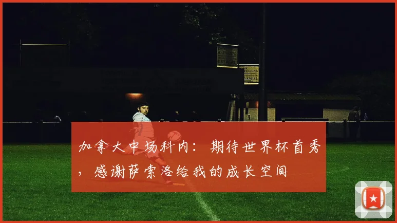 加拿大中场科内：期待世界杯首秀，感谢萨索洛给我的成长空间