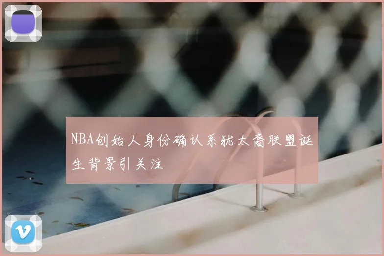NBA创始人身份确认系犹太裔联盟诞生背景引关注