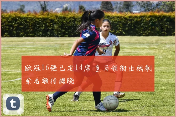 欧冠16强已定14席 皇马领衔出线剩余名额待揭晓