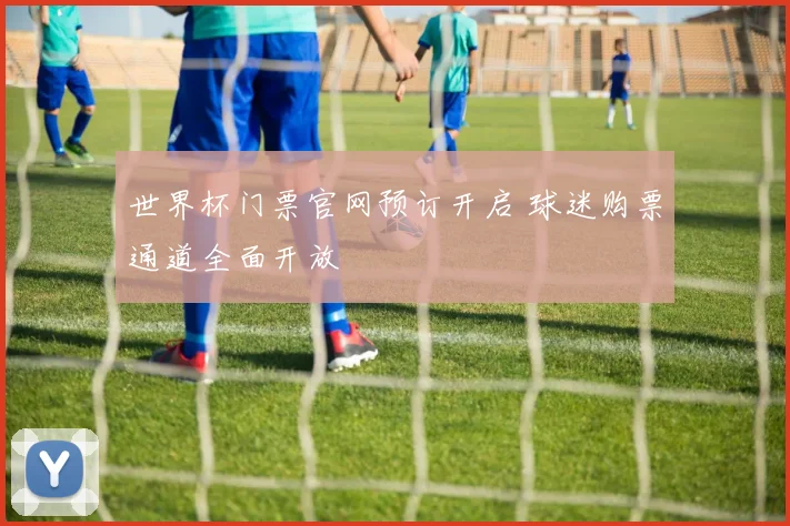 世界杯门票官网预订开启 球迷购票通道全面开放