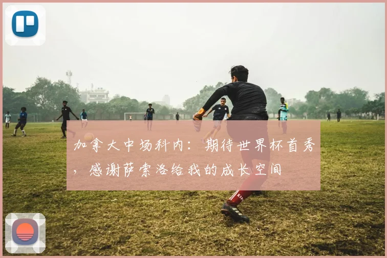 加拿大中场科内：期待世界杯首秀，感谢萨索洛给我的成长空间