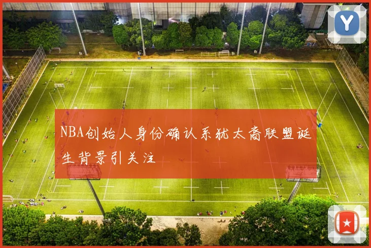 NBA创始人身份确认系犹太裔联盟诞生背景引关注