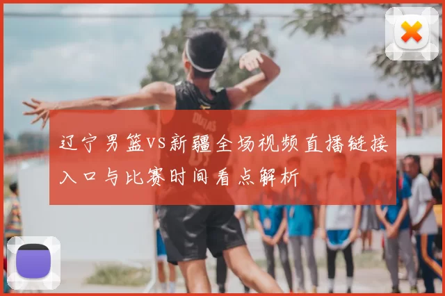 辽宁男篮vs新疆全场视频直播链接入口与比赛时间看点解析