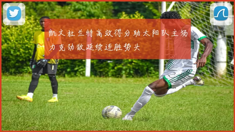 凯文杜兰特高效得分助太阳队主场力克劲敌延续连胜势头