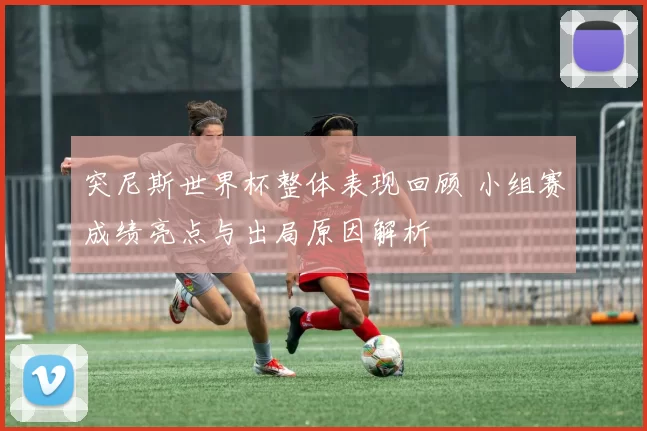 突尼斯世界杯整体表现回顾 小组赛成绩亮点与出局原因解析