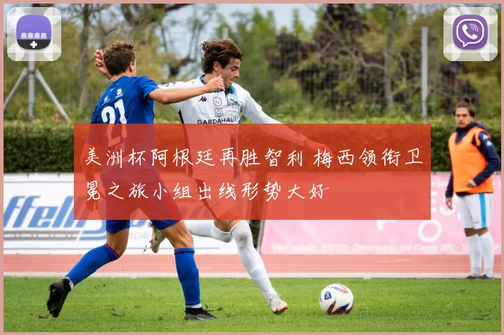 美洲杯阿根廷再胜智利 梅西领衔卫冕之旅小组出线形势大好