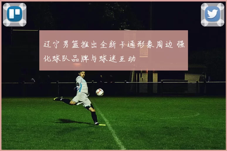 辽宁男篮推出全新卡通形象周边 强化球队品牌与球迷互动