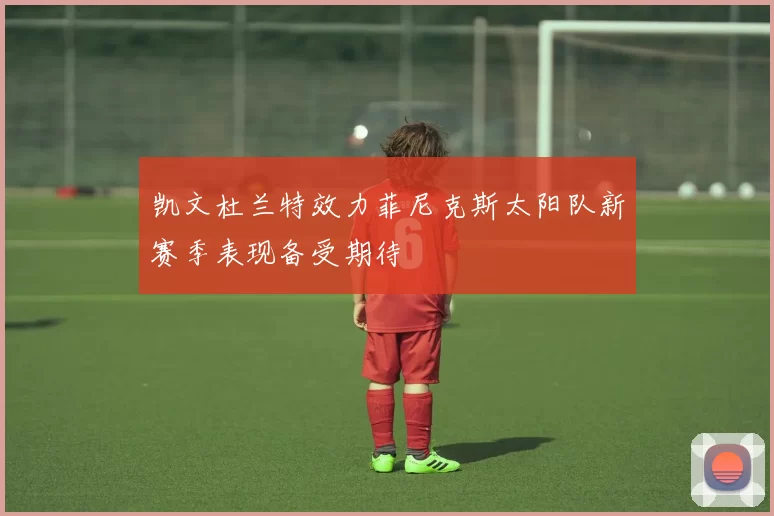 凯文杜兰特效力菲尼克斯太阳队新赛季表现备受期待