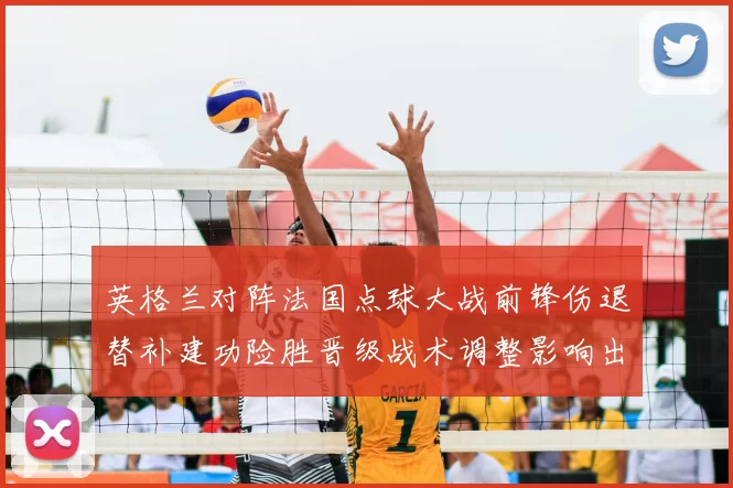 英格兰对阵法国点球大战前锋伤退替补建功险胜晋级战术调整影响出线