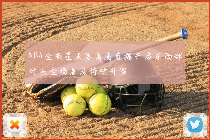 NBA全明星正赛高清直播开启东西部对决全场看点持续升温