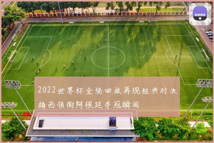 2022世界杯全场回放再现经典对决梅西领衔阿根廷夺冠瞬间