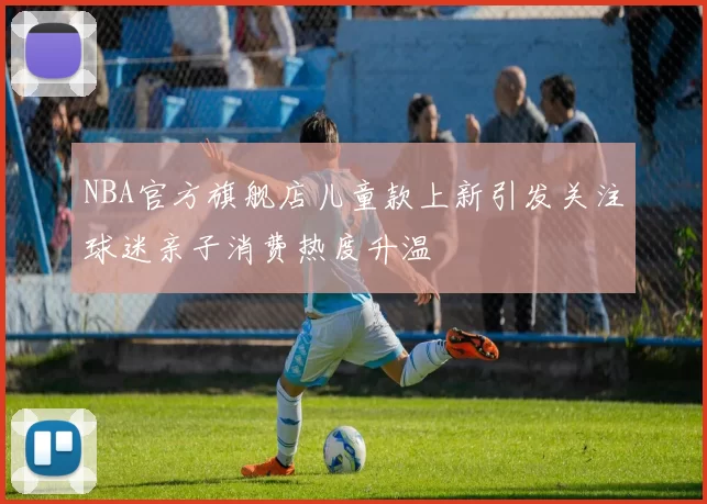 NBA官方旗舰店儿童款上新引发关注球迷亲子消费热度升温