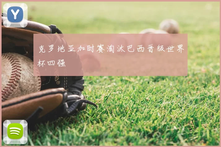 克罗地亚加时赛淘汰巴西晋级世界杯四强