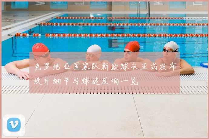 克罗地亚国家队新款球衣正式发布设计细节与球迷反响一览