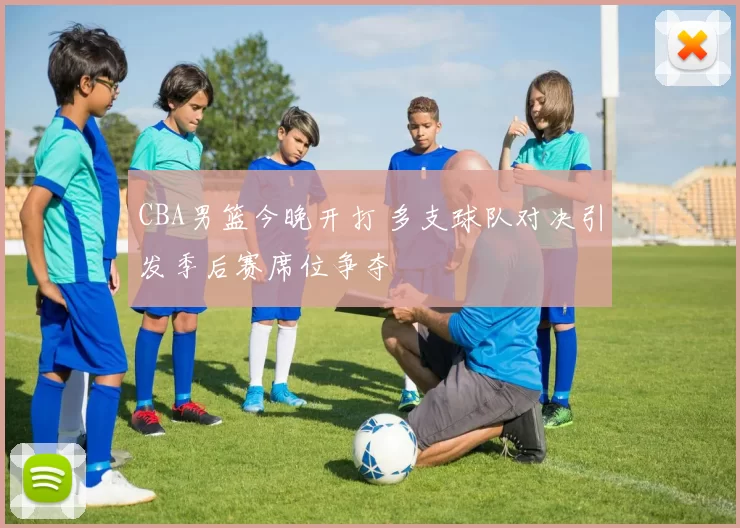 CBA男篮今晚开打 多支球队对决引发季后赛席位争夺