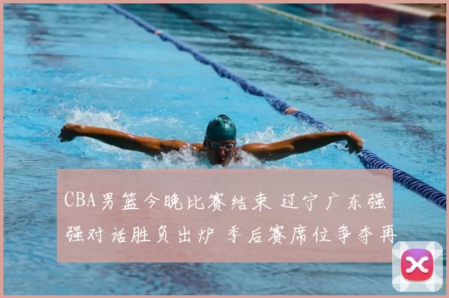 CBA男篮今晚比赛结束 辽宁广东强强对话胜负出炉 季后赛席位争夺再添悬念