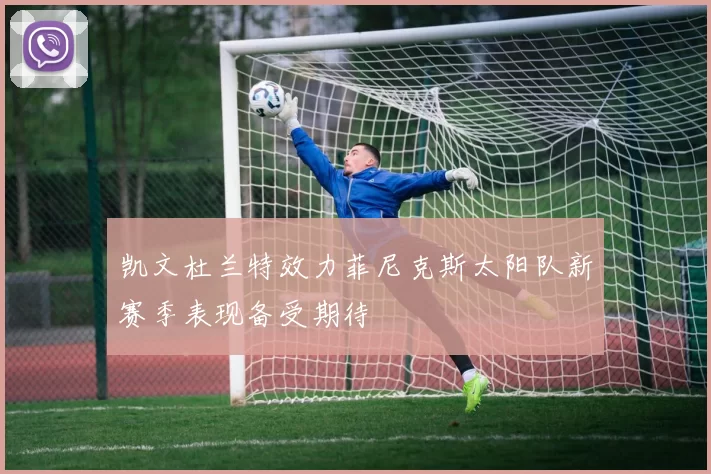 凯文杜兰特效力菲尼克斯太阳队新赛季表现备受期待