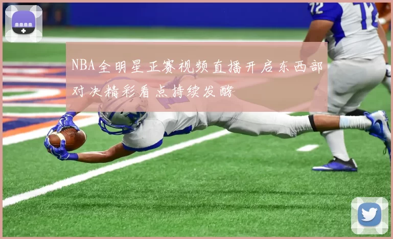 NBA全明星正赛视频直播开启东西部对决精彩看点持续发酵
