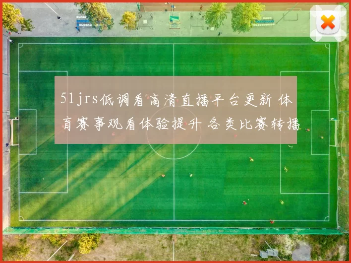 51jrs低调看高清直播平台更新 体育赛事观看体验提升 各类比赛转播更稳定