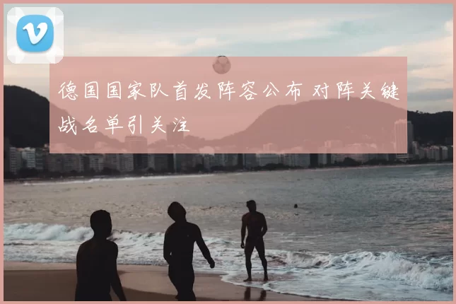 德国国家队首发阵容公布 对阵关键战名单引关注