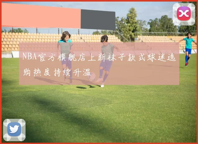NBA官方旗舰店上新袜子款式球迷选购热度持续升温